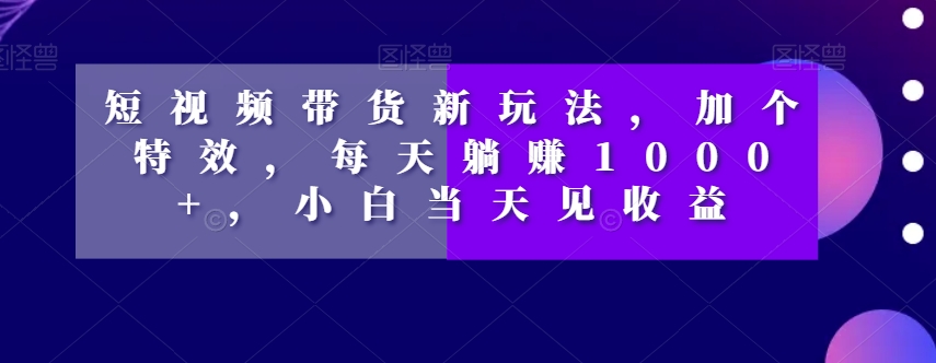 短视频带货新玩法，加个特效，每天躺赚1000+，小白当天见收益【揭秘】-聚富社