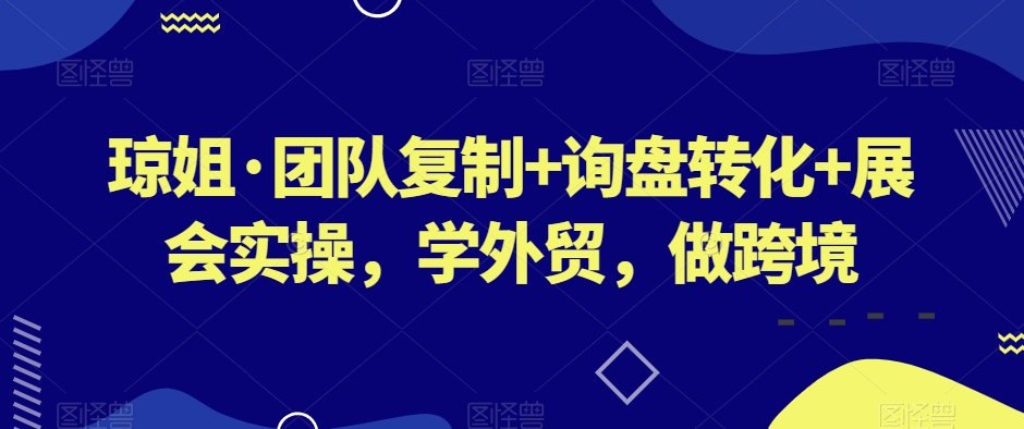 琼姐·团队复制+询盘转化+展会实操,学外贸,做跨境-聚富社