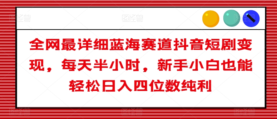 全网最详细蓝海赛道抖音短剧变现,每天半小时,新手小白也能轻松日入四位数纯利【揭秘】-聚富社