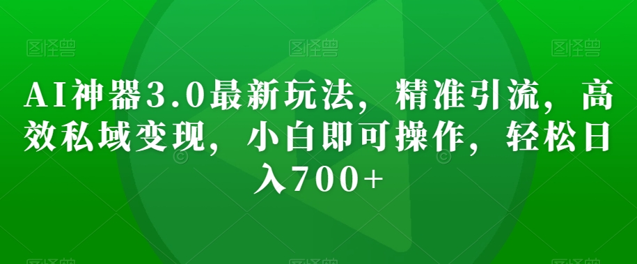 AI神器3.0最新玩法,精准引流,高效私域变现,小白即可操作,轻松日入700+【揭秘】-聚富社