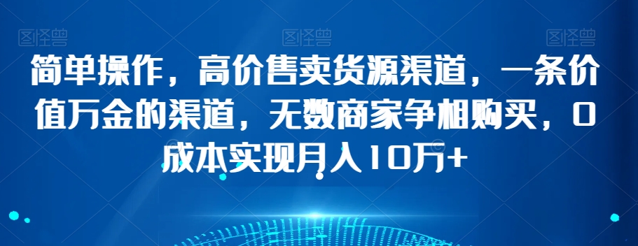 简单操作,高价售卖货源渠道,一条价值万金的渠道,无数商家争相购买,0成本实现月入10万+【揭秘】-聚富社