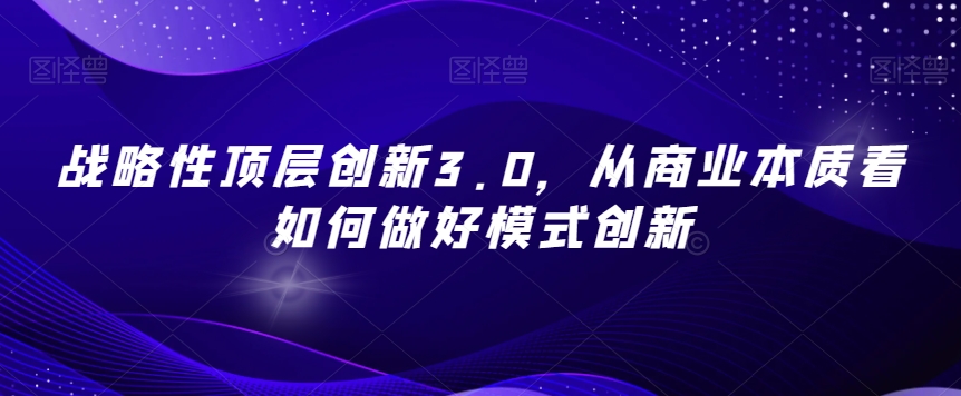 战略性顶层创新3.0,从商业本质看如何做好模式创新-聚富社