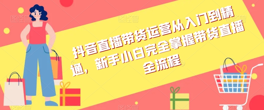 抖音直播带货运营从入门到精通,新手小白完全掌握带货直播全流程-聚富社