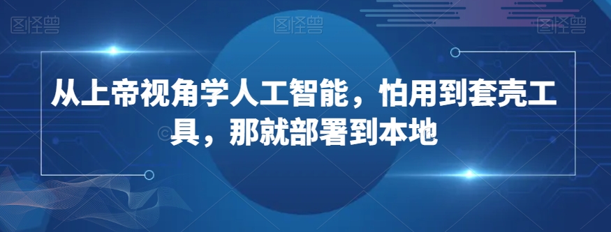 从上帝视角学人工智能,怕用到套壳工具,那就部署到本地-聚富社