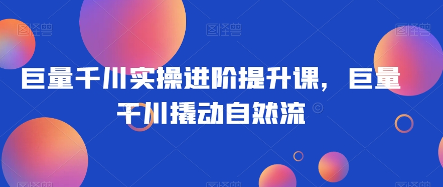 巨量千川实操进阶提升课,巨量干川撬动自然流-聚富社
