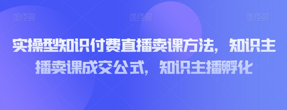 实操型知识付费直播卖课方法,知识主播卖课成交公式,知识主播孵化-聚富社