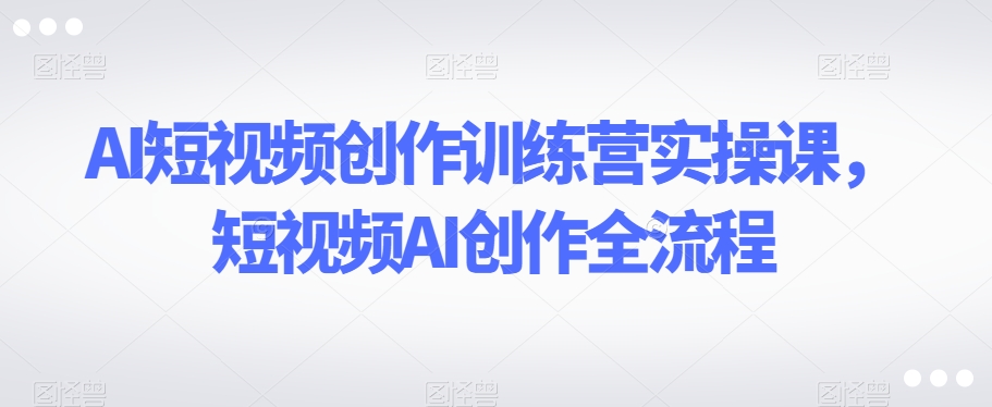 AI短视频创作训练营实操课，短视频AI创作全流程-聚富社