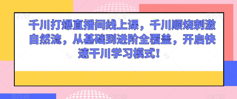 千川打爆直播间线上课,千川顺烧刺激自然流,从基础到进阶全覆盖,开启快速干川学习模式!-聚富社