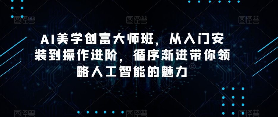 AI美学创富大师班,从入门安装到操作进阶,循序渐进带你领略人工智能的魅力-聚富社