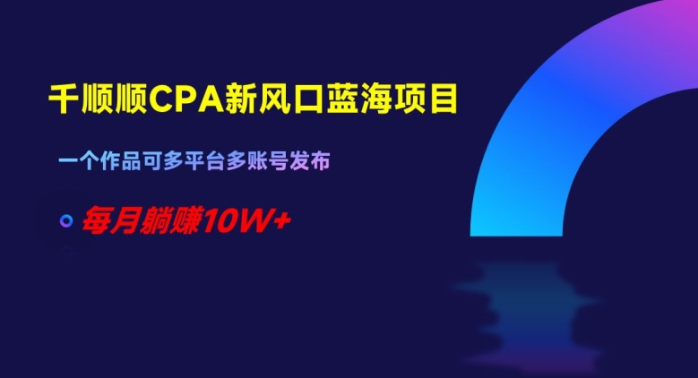 千顺顺CPA新风口蓝海项目,一个作品可多平台多账号发布,每月躺赚10W+【揭秘】-聚富社