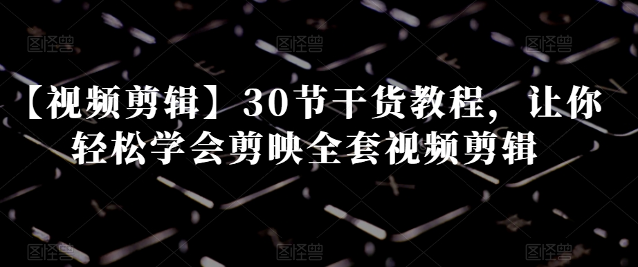 【视频剪辑】30节干货教程,让你轻松学会剪映全套视频剪辑-聚富社