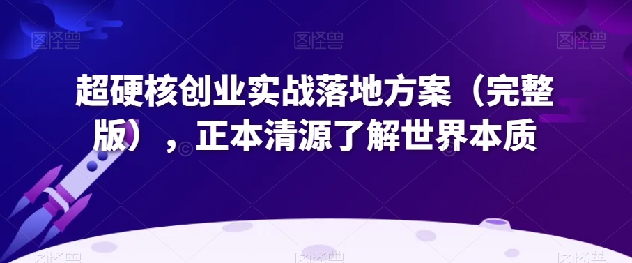 超硬核创业实战落地方案(完整版),正本清源了解世界本质-聚富社