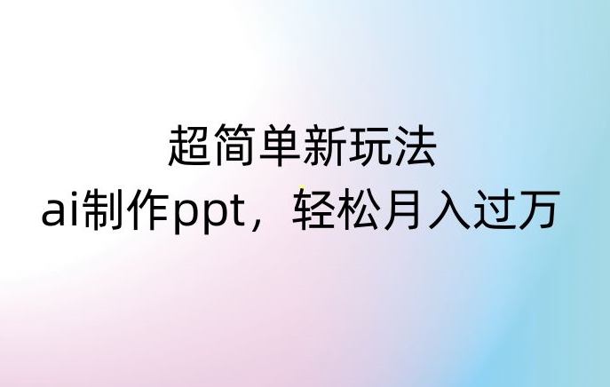超简单新玩法,靠ai制作PPT,几分钟一个作品,小白也可以操作,月入过万【揭秘】-聚富社
