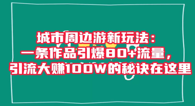 城市周边游新玩法:一条作品引爆80+流量,引流大赚100W的秘诀在这里【揭秘】-聚富社