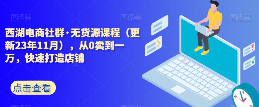 西湖电商社群·无货源课程(更新23年11月),从0卖到一万,快速打造店铺-聚富社
