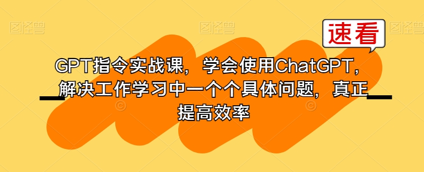 GPT指令实战课,学会使用ChatGPT,解决工作学习中一个个具体问题,真正提高效率-聚富社