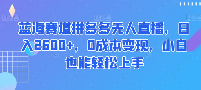 蓝海赛道拼多多无人直播,日入2600+,0成本变现,小白也能轻松上手【揭秘】-聚富社