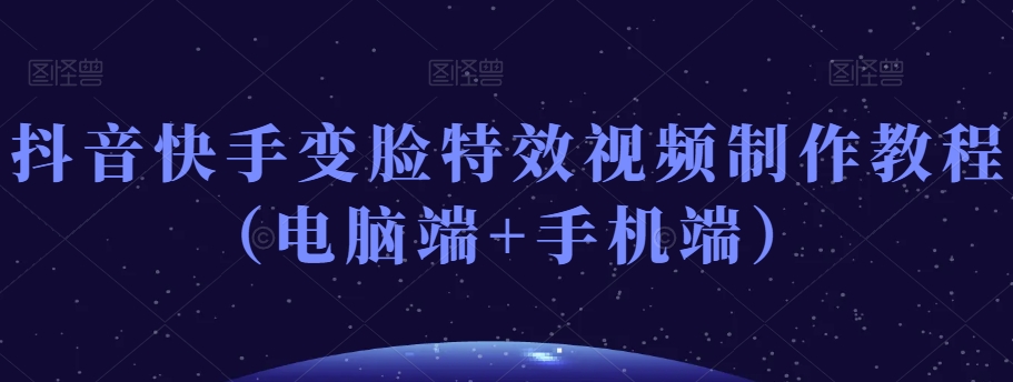 抖音快手变脸特效视频制作教程(电脑端+手机端)-聚富社