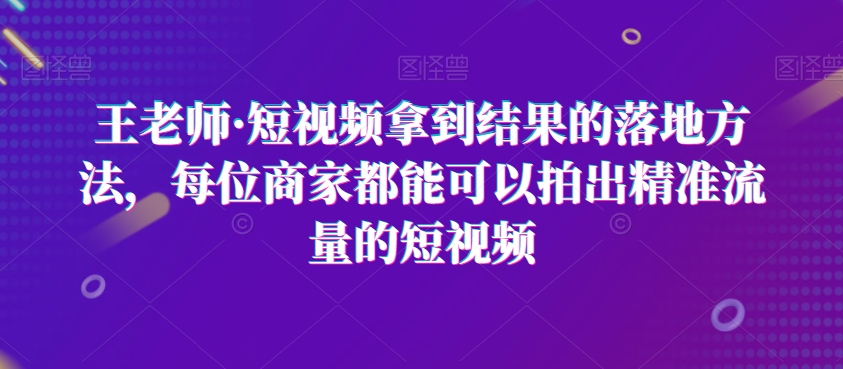 王老师·短视频拿到结果的落地方法,每位商家都能可以拍出精准流量的短视频-聚富社