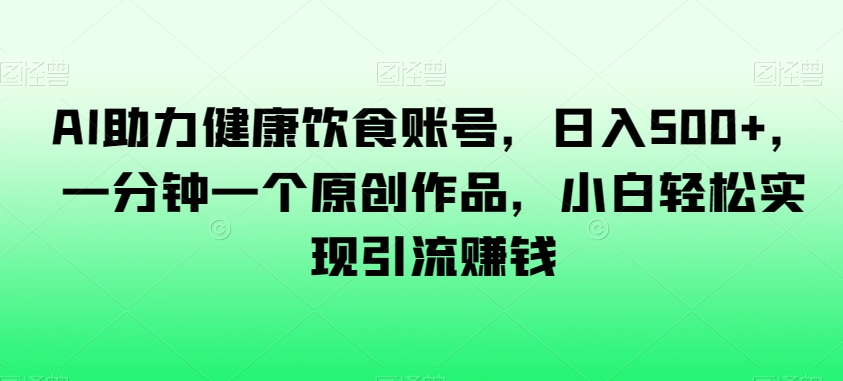 AI助力健康饮食账号,日入500+,一分钟一个原创作品,小白轻松实现引流赚钱【揭秘】-聚富社
