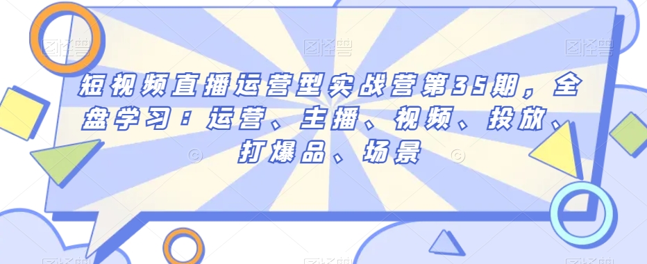 短视频直播运营型实战营第35期,全盘学习:运营、主播、视频、投放、打爆品、场景-聚富社