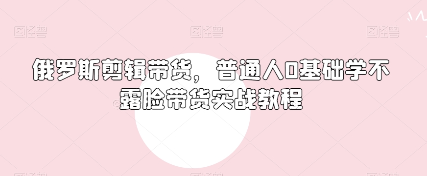 俄罗斯产品剪辑带货,普通人0基础学不露脸带货实战教程-聚富社