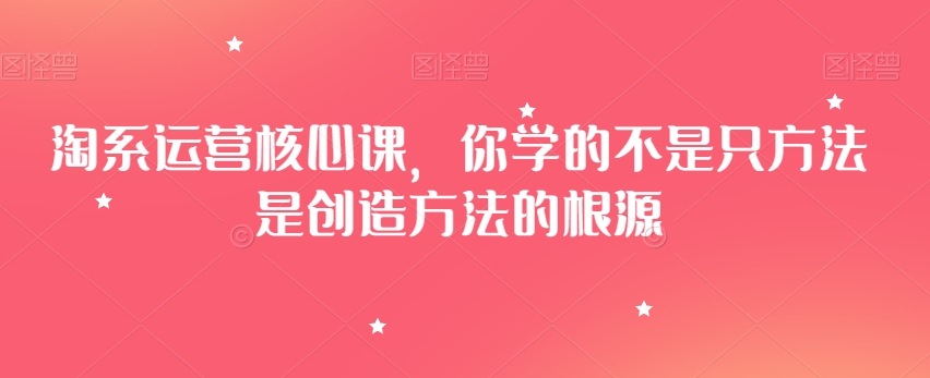 淘系运营核心课,你学的不是只方法是创造方法的根源-聚富社