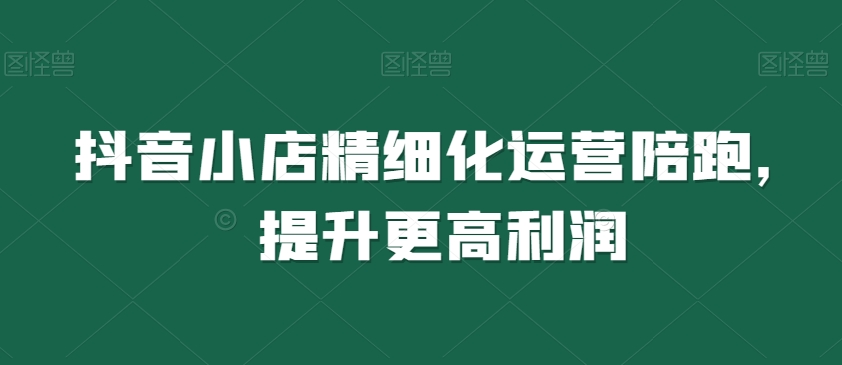 抖音小店精细化运营陪跑,提升更高利润-聚富社