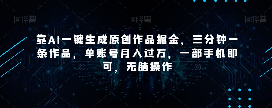 靠Ai一键生成原创作品掘金，三分钟一条作品，单账号月入过万，一部手机即可，无脑操作【揭秘】-聚富社