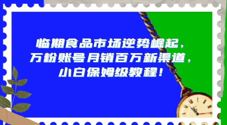 临期食品市场逆势崛起,万粉账号月销百万新渠道,小白保姆级教程【揭秘】-聚富社