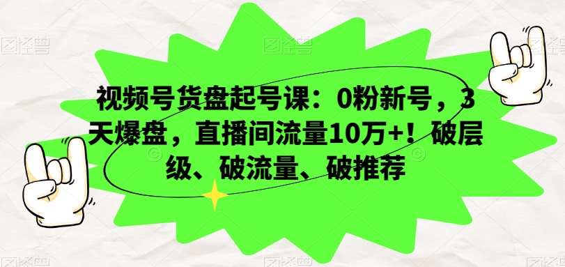 视频号货盘起号课：0粉新号，3天爆盘，直播间流量10万+！破层级、破流量、破推荐-聚富社