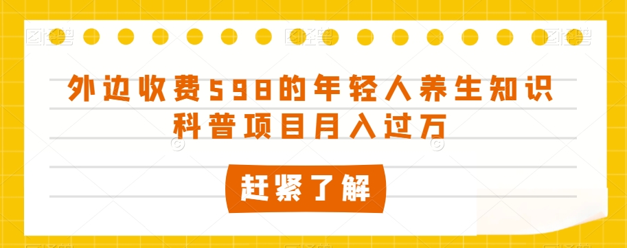 外边收费598的年轻人养生知识科普项目月入过万【揭秘】-聚富社