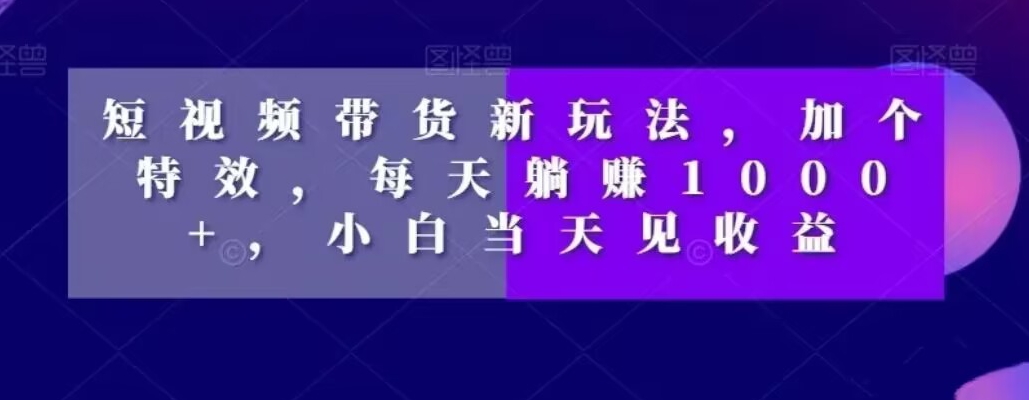 短视频带货新玩法,加个特效,每天躺赚1000+,小白当天见收益【揭秘】-聚富社