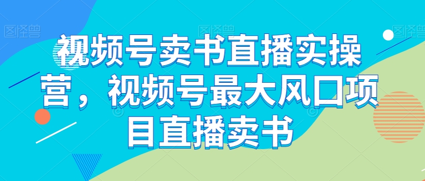 视频号卖书直播实操营,视频号最大风囗项目直播卖书-聚富社