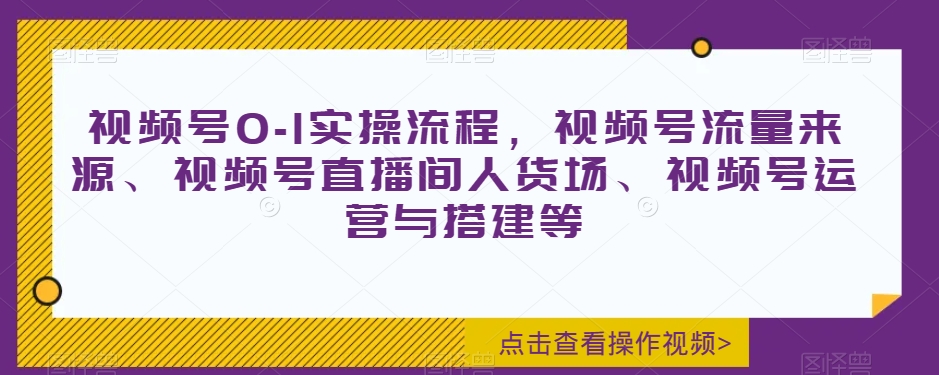 视频号0-1实操流程,视频号流量来源、视频号直播间人货场、视频号运营与搭建等-聚富社