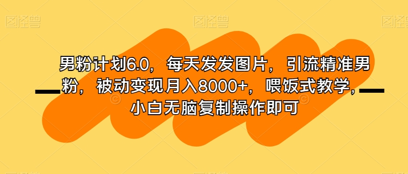 男粉计划6.0,每天发发图片,引流精准男粉,被动变现月入8000+,喂饭式教学,小白无脑复制操作即可-聚富社