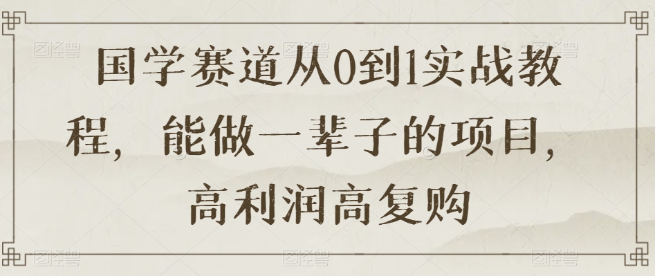 国学赛道从0到1实战教程,能做一辈子的项目,高利润高复购-聚富社