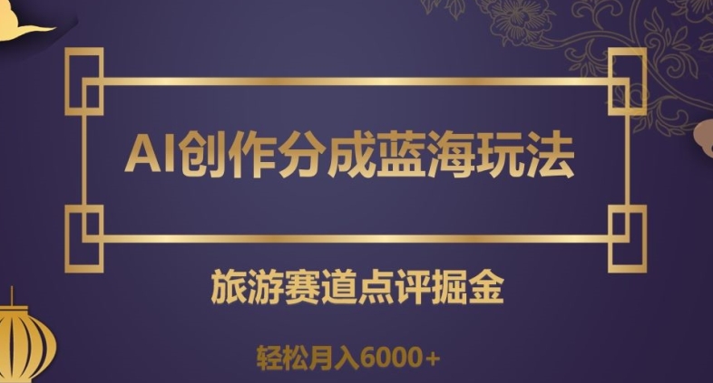 AI创作分成蓝海玩法,旅游赛道点评掘金,轻松月入6000+【揭秘】-聚富社