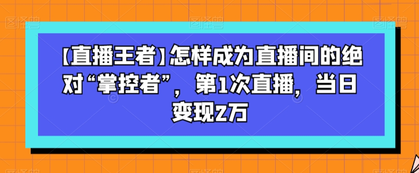 【直播王者】怎样成为直播间的绝对“掌控者”,第1次直播,当日变现2万-聚富社