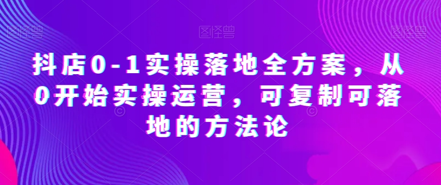 抖店0-1实操落地全方案,从0开始实操运营,可复制可落地的方法论-聚富社