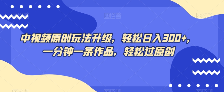 中视频原创玩法升级，轻松日入300+，一分钟一条作品，轻松过原创【揭秘】-聚富社