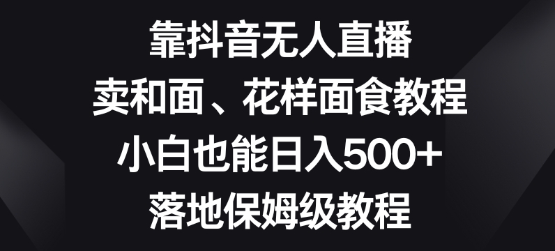靠抖音无人直播,卖和面、花样面试教程,小白也能日入500+,落地保姆级教程【揭秘】-聚富社