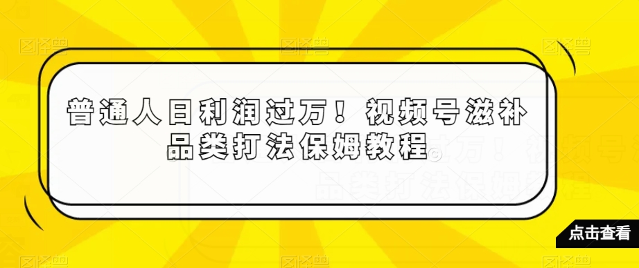普通人日利润过万!视频号滋补品类打法保姆教程【揭秘】-聚富社