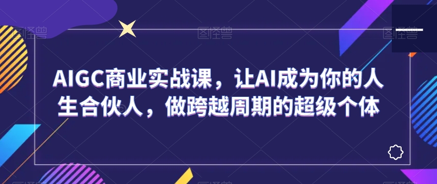 AIGC商业实战课,让AI成为你的人生合伙人,做跨越周期的超级个体-聚富社
