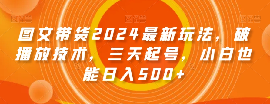 图文带货2024最新玩法，破播放技术，三天起号，小白也能日入500+【揭秘】-聚富社