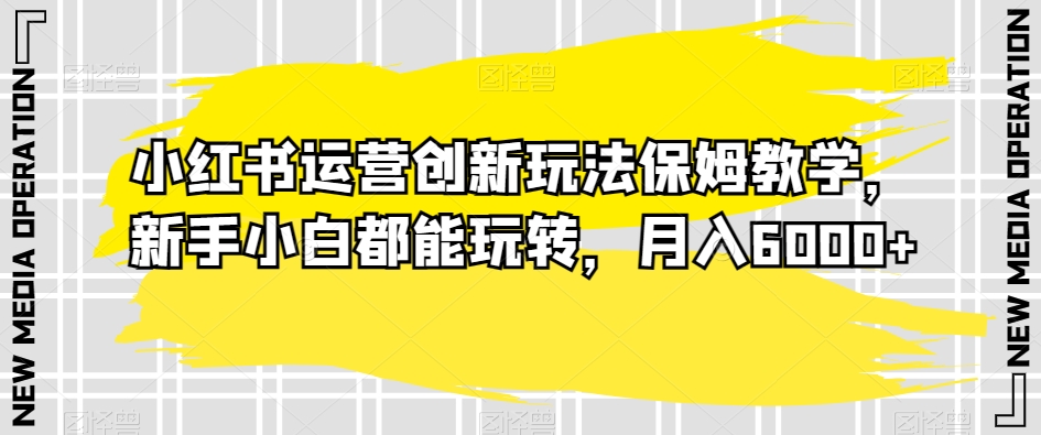 小红书运营创新玩法保姆教学,新手小白都能玩转,月入6000+【揭秘】-聚富社