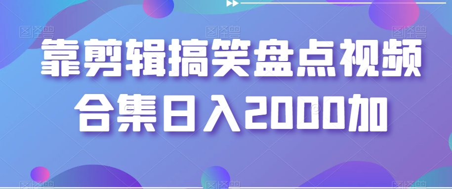 靠剪辑搞笑盘点视频合集日入2000加【揭秘】-聚富社