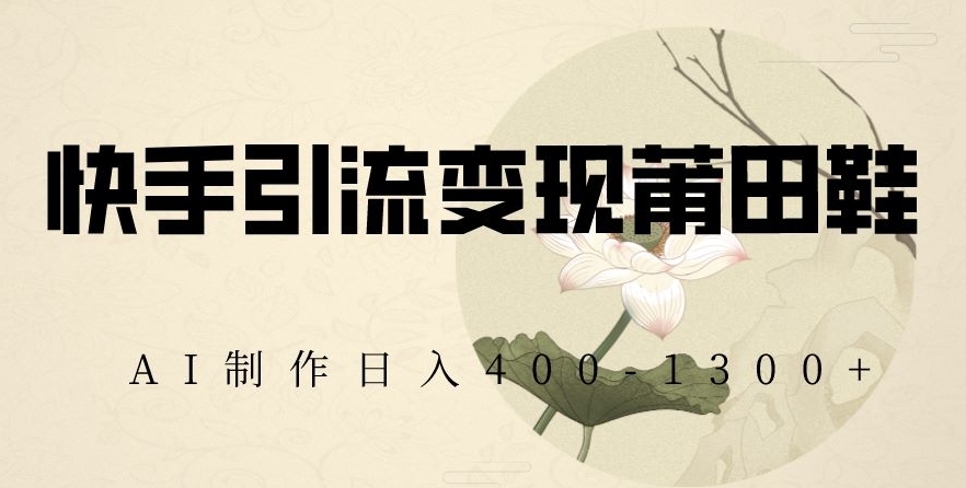 快手引流变现莆田鞋,AI制作日入400+【揭秘】-聚富社