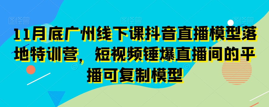 11月底广州线下课抖音直播模型落地特训营,短视频锤爆直播间的平播可复制模型-聚富社