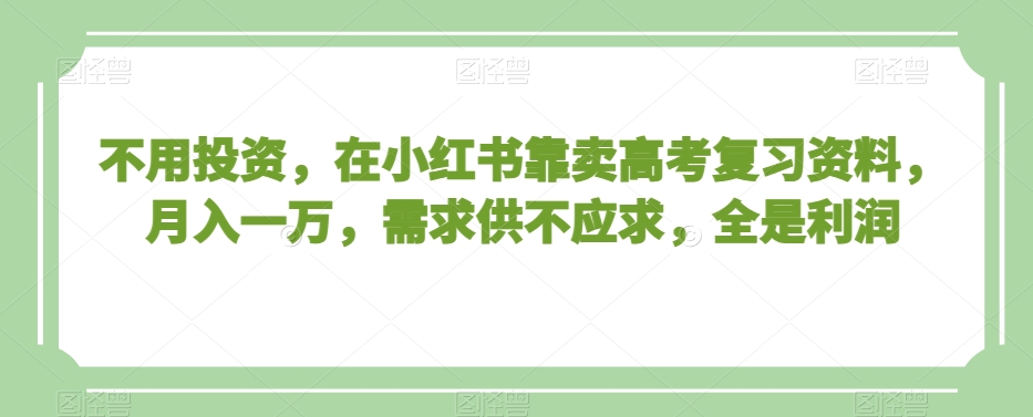 不用投资,在小红书靠卖高考复习资料,月入一万,需求供不应求,全是利润【揭秘】-聚富社